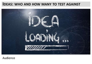The Audience is your sample. It is what you have to test against
It is their behaviour that you want to influence.
• How much you can test?
• How it can be segmented?
What is the composition?
New, Returning, Regular Purchasers, Irregular, Distress Purchase, Subscription.
They all have different motivations and will react differently
What is the shape?
Frequency, Recency, Device preference
Are users doing the same thing on every visit?
Do different devices get used for different purposes?
Are there obvious places where mobile outperforms or underperforms Desktop? WHY?
IDEAS: WHO AND HOW MANY TO TEST AGAINST
Audience
 