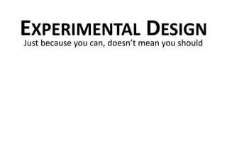 Just because you can, doesn’t mean you should
EXPERIMENTAL DESIGN
TIME FOR A QUICK DETOUR INTO EXPERIMENT DESIGN
Seeing as we are talking about turning ideas into tests.
So a quick refresher on Experimental design
 