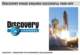 DISCOVERY PHASE ENSURES SUCCESSFUL TAKE-OFF
DISCOVERY = UNDERSTAND THE ENVIRONMENT AND EQUIPMENT
 