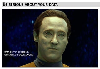 BE SERIOUS ABOUT YOUR DATA
DATA DRIVEN DECISIONS,
OTHERWISE IT’S GUESSWORK
 