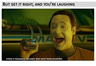 BUT GET IT RIGHT, AND YOU’RE LAUGHING
STRIKE A PRAGMATIC BALANCE THAT SUITS YOUR SITUATION
 