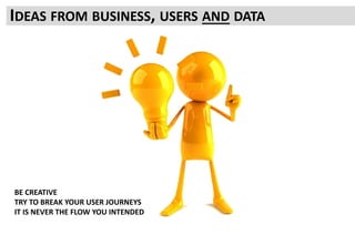 IDEAS FROM BUSINESS, USERS AND DATA
BE CREATIVE
TRY TO BREAK YOUR USER JOURNEYS
IT IS NEVER THE FLOW YOU INTENDED
 