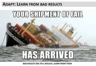 ADAPT: LEARN FROM BAD RESULTS
BAD RESULTS ARE STILL RESULTS, LEARN FROM THEM
 