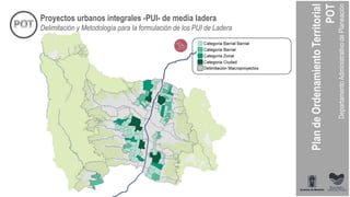 Proyectos urbanos integrales -PUI- de media ladera
Delimitación y Metodología para la formulación de los PUI de Ladera
 