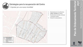 Estrategias para la recuperación del Centro
3. Apostar por una nueva movilidad
 Peatonalización de la Alhambra
 Trafico calmado de Palacé
 Re-direccionar el trafico vehicular
y transporte publico.
 Inclusión de parqueaderos.
 