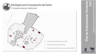 Estrategias para la recuperación del Centro
5. Generar presencia Institucional
 Promover la declaratoria de los LICBIC
 Control sobre las áreas colindantes
 Programas para incentivar la conservación de los BIC.
 