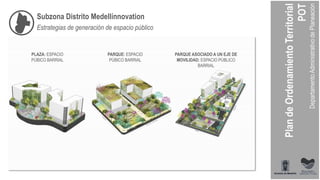 Subzona Distrito Medellínnovation
Estrategias de generación de espacio público
PLAZA: ESPACIO
PÚBICO BARRIAL
PARQUE ASOCIADO A UN EJE DE
MOVILIDAD: ESPACIO PÚBLICO
BARRIAL
PARQUE: ESPACIO
PÚBICO BARRIAL
 