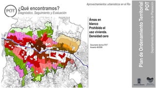 Documento técnico POT
Acuerdo 46/2006
Áreas en
blanco
Prohibido el
uso vivienda.
Densidad cero
Diagnóstico, Seguimiento y Evaluación
Aprovechamientos urbanísticos en el Rio
¿Qué encontramos?
 