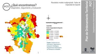 Diagnóstico, Seguimiento y Evaluación
Resultados modelo multipropósito Índice de
Capacidad de Soporte¿Qué encontramos?
Fuente: Subdirección de
Información, Seguimiento y
Evaluación Estratégica,
Departamento Administrativo
de Planeación de Medellín
 
