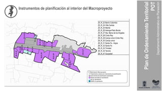 Instrumentos de planificación al interior del Macroproyecto
Z5_R_22 Barrio Colombia
Z5_R_24 Villa Carlota
Z5_R_25 Manila
Z5_R_26 Astorga-Patio Bonito
Z5_R_27 Sta. María de los Ángeles
Z6_R_28 Cristo Rey
Z6_R_29 Campo amor-Cristo Rey
Z6_R_30 Campo amor
Z6_R_31 Santa Fe - Argos
Z6_R_32 Santa Fe
Z6_R_33 Trinidad
Z6_R_34 Tenche
Z6_R_47 Guayabal
 