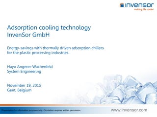 www.invensor.comPresentation for information purposes only. Circulation requires written permission.
Adsorption cooling technology
InvenSor GmbH
Energy-savings with thermally driven adsorption chillers
for the plastic processing industries
Hayo Angerer-Wachenfeld
System Engineering
November 19, 2015
Gent, Belgium
 