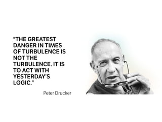 "THE GREATEST
DANGER IN TIMES
OF TURBULENCE IS
NOT THE
TURBULENCE. IT IS
TO ACT WITH
YESTERDAY’S
LOGIC.”
Peter Drucker
 