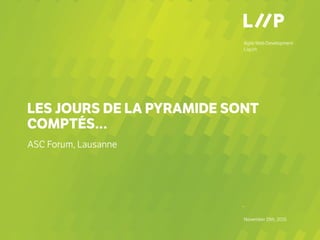 Agile Web Development
Liip.ch
–
November 19th, 2015
LES JOURS DE LA PYRAMIDE SONT
COMPTÉS…
ASC Forum, Lausanne
 