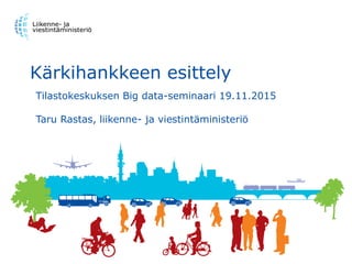 Kärkihankkeen esittely
Tilastokeskuksen Big data-seminaari 19.11.2015
Taru Rastas, liikenne- ja viestintäministeriö
 