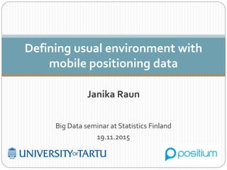 Janika Raun
Big Data seminar at Statistics Finland
19.11.2015
Defining usual environment with
mobile positioning data
 