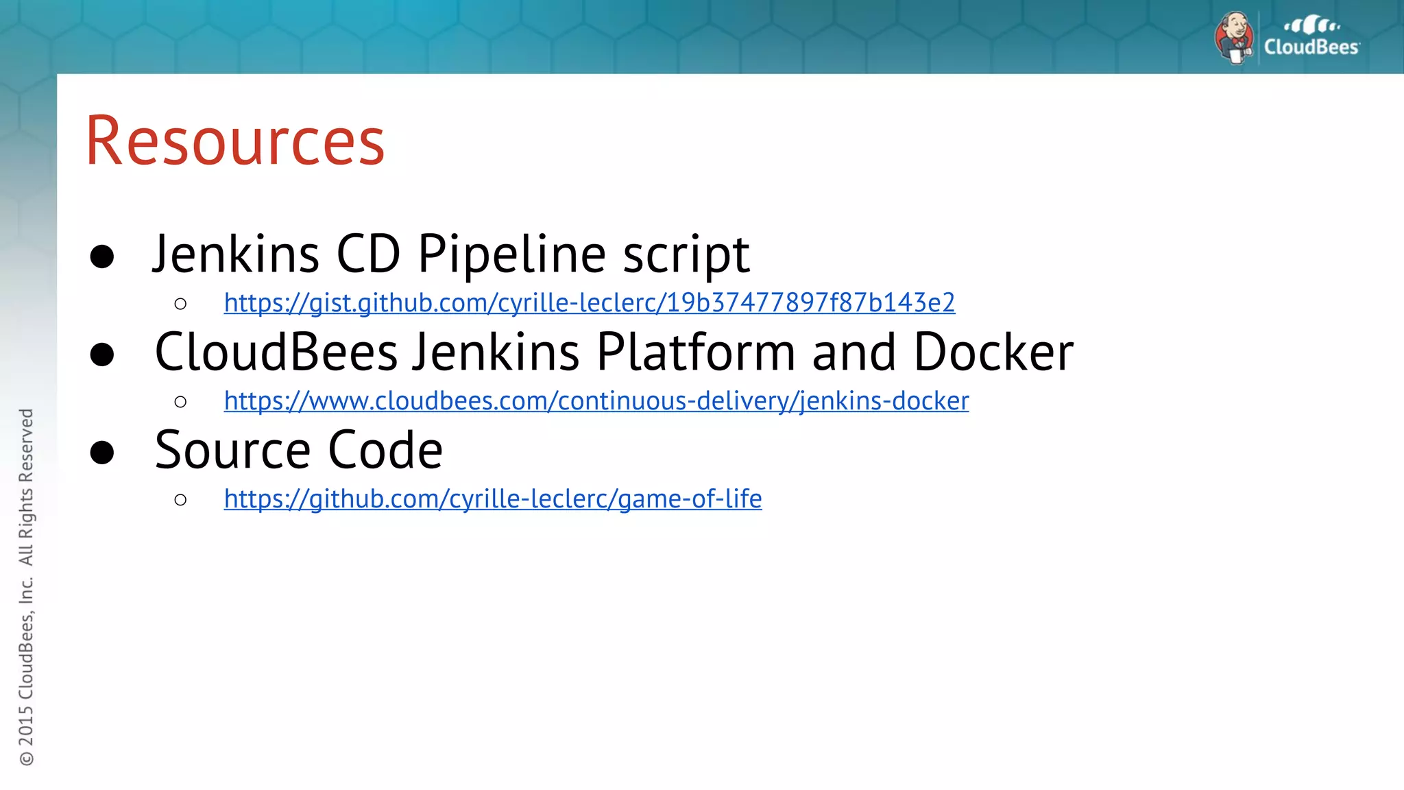 Resources ● Jenkins CD Pipeline script ○ https://gist.github.com/cyrille-leclerc/19b37477897f87b143e2 ● CloudBees Jenkins Platform and Docker ○ https://www.cloudbees.com/continuous-delivery/jenkins-docker ● Source Code ○ https://github.com/cyrille-leclerc/game-of-life 