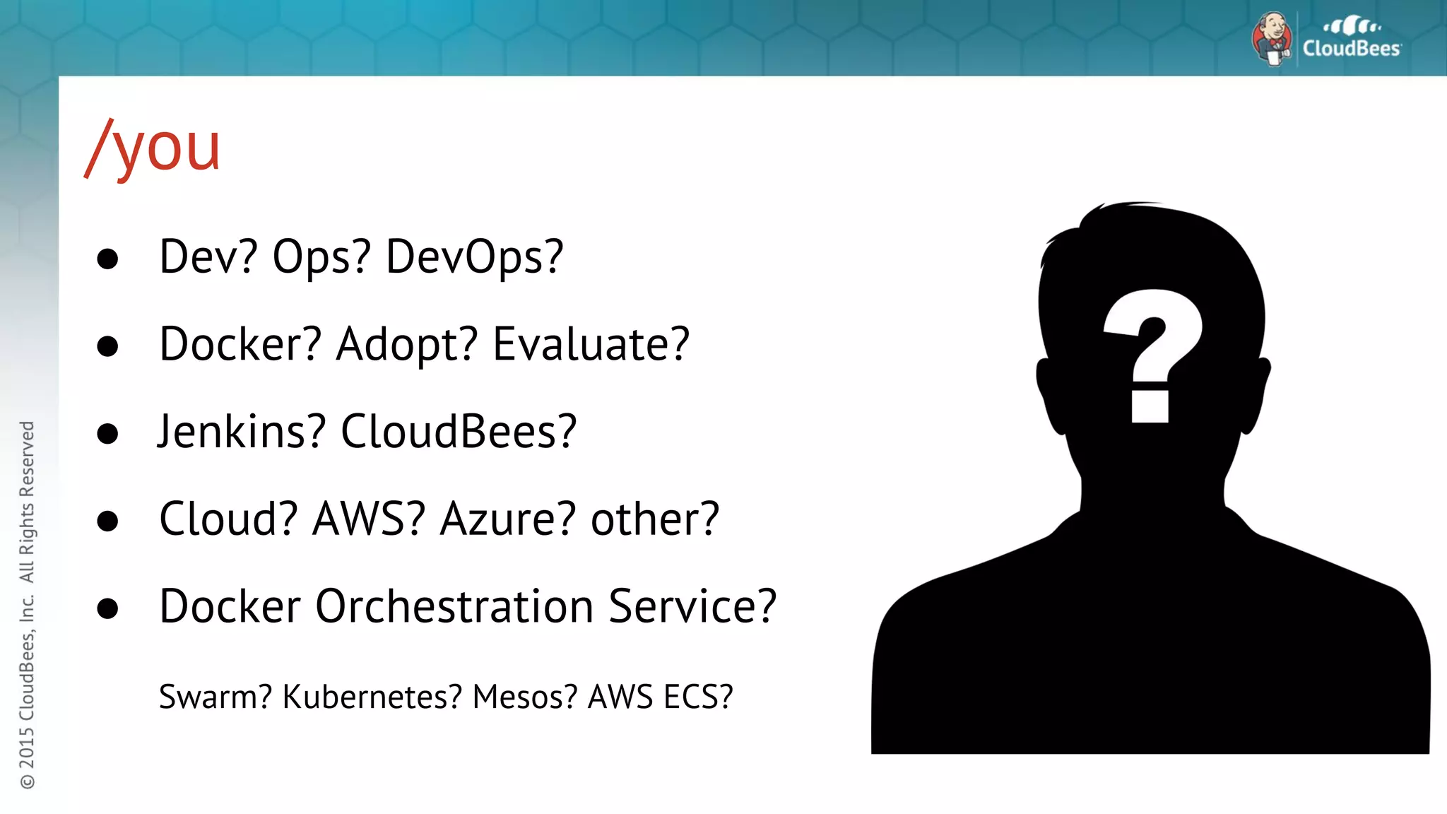 /you ● Dev? Ops? DevOps? ● Docker? Adopt? Evaluate? ● Jenkins? CloudBees? ● Cloud? AWS? Azure? other? ● Docker Orchestration Service? Swarm? Kubernetes? Mesos? AWS ECS? 