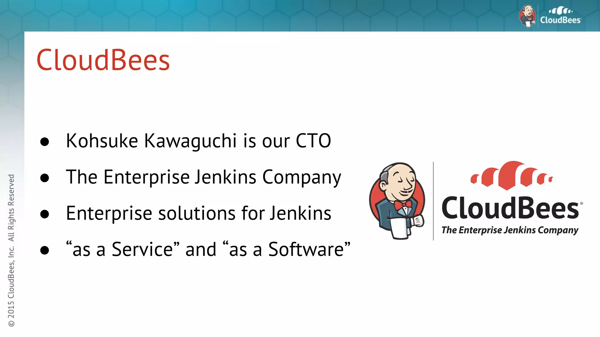 CloudBees ● Kohsuke Kawaguchi is our CTO ● The Enterprise Jenkins Company ● Enterprise solutions for Jenkins ● “as a Service” and “as a Software” 