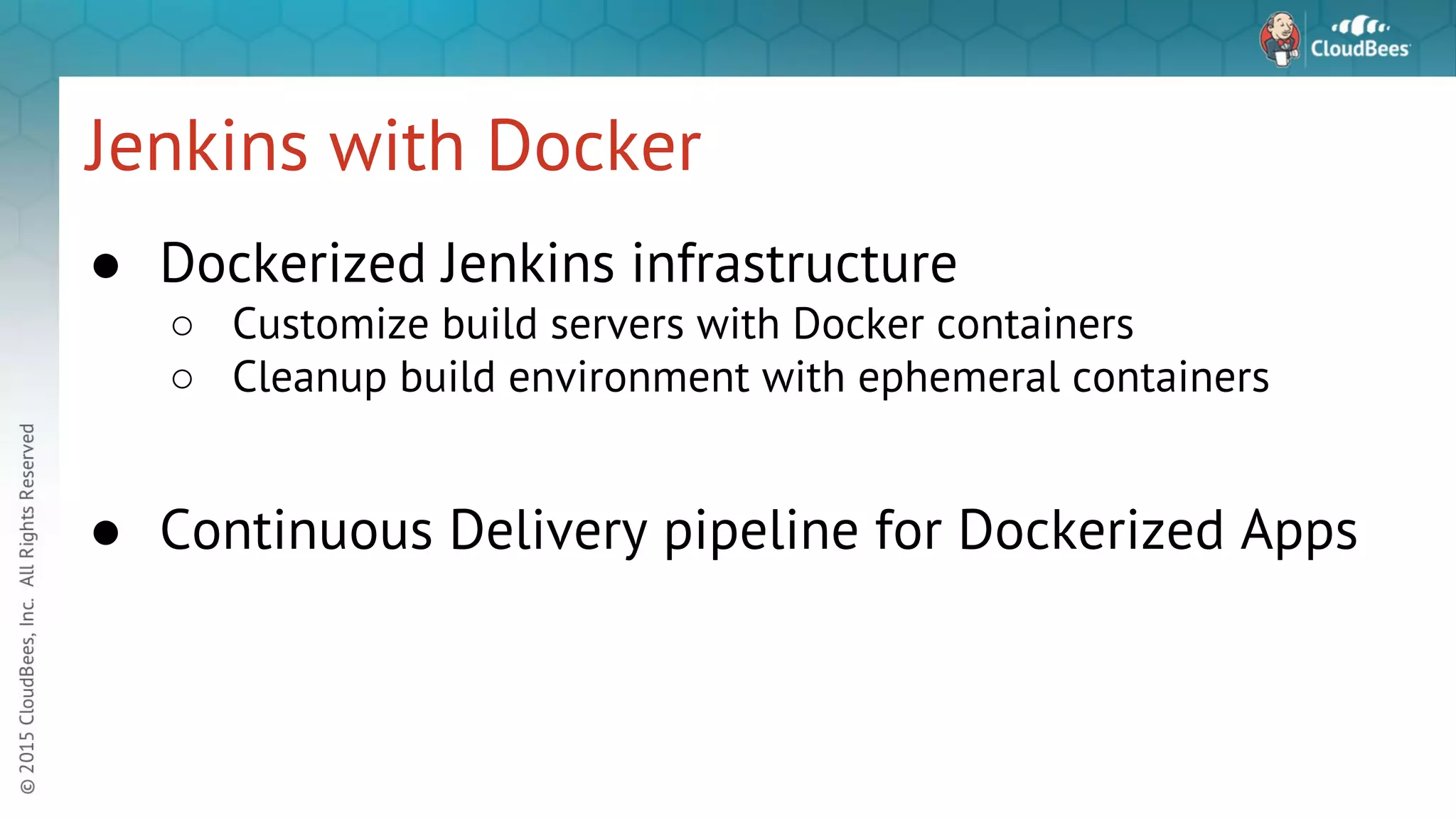 Jenkins with Docker ● Dockerized Jenkins infrastructure ○ Customize build servers with Docker containers ○ Cleanup build environment with ephemeral containers ● Continuous Delivery pipeline for Dockerized Apps 