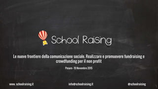 www. schoolraising.it info@schoolraising.it @schoolraising
Le nuove frontiere della comunicazione sociale. Realizzare e promuovere fundraising e
crowdfunding per il non profit
Pesaro – 19 Novembre 2015
 
