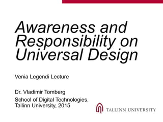 Awareness and
Responsibility on
Universal Design
Venia Legendi Lecture
Dr. Vladimir Tomberg
School of Digital Technologies,
Tallinn University, 2015
 