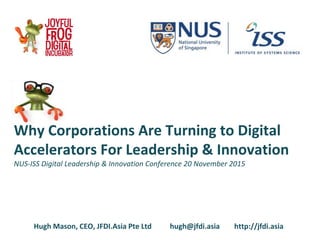 Why Corporations Are Turning to Digital
Accelerators For Leadership & Innovation
NUS-ISS Digital Leadership & Innovation Conference 20 November 2015
Hugh Mason, CEO, JFDI.Asia Pte Ltd hugh@jfdi.asia http://jfdi.asia
 