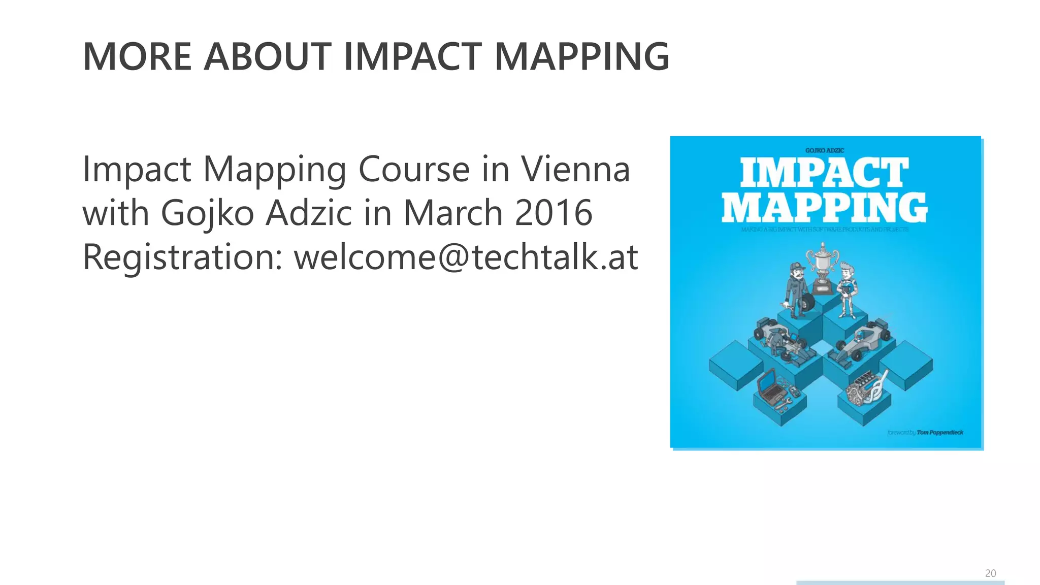 20
MORE ABOUT IMPACT MAPPING
Impact Mapping Course in Vienna
with Gojko Adzic in March 2016
Registration: welcome@techtalk.at
 