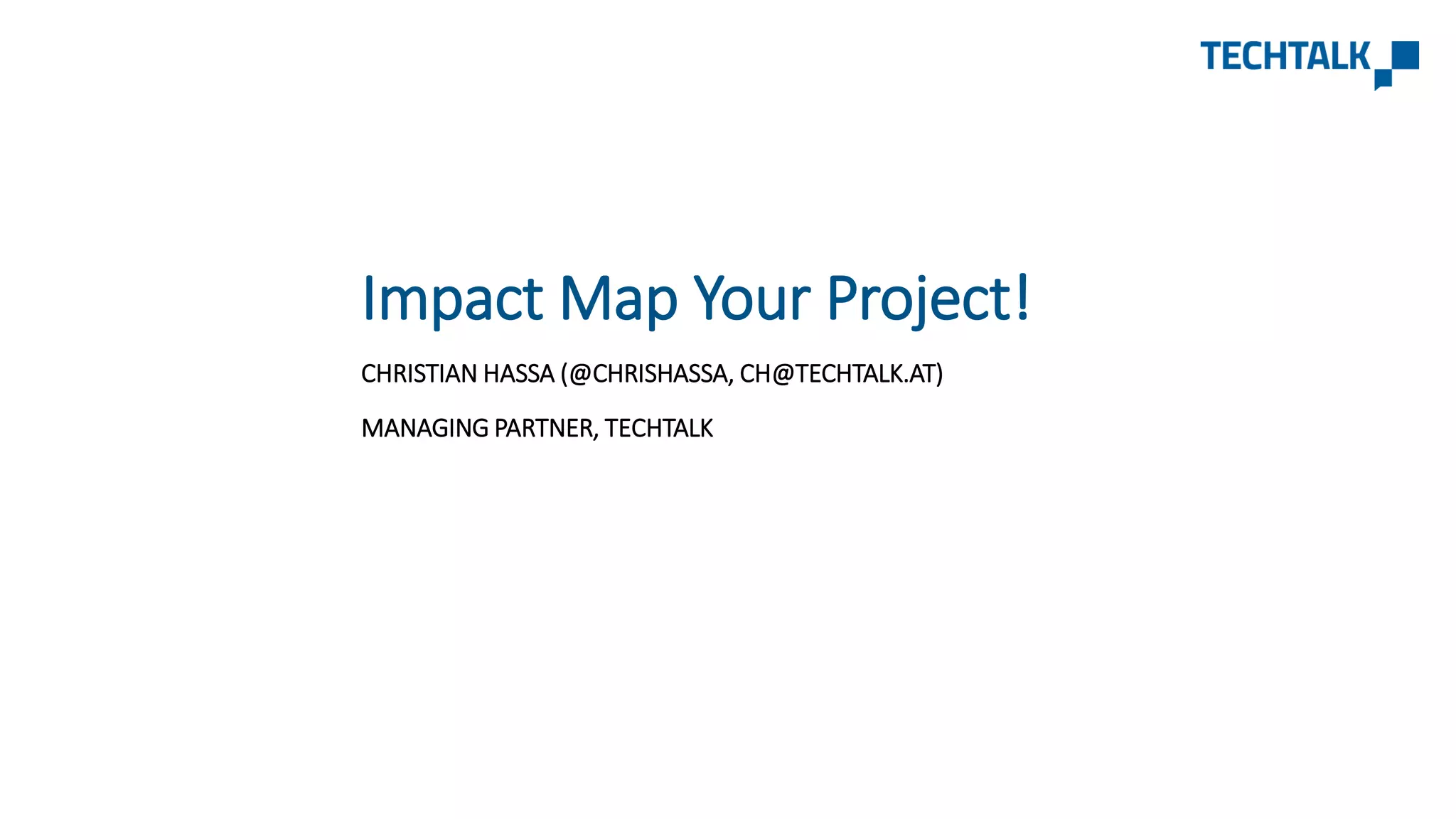 Impact Map Your Project!
CHRISTIAN HASSA (@CHRISHASSA, CH@TECHTALK.AT)
MANAGING PARTNER, TECHTALK
 