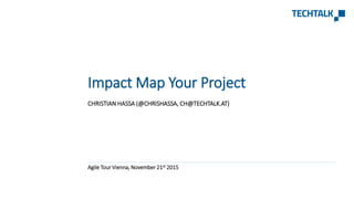 CHRISTIAN HASSA (@CHRISHASSA, CH@TECHTALK.AT)
Agile Tour Vienna, November 21st 2015
Impact Map Your Project
 