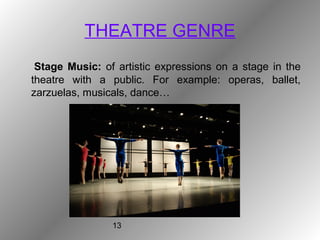 13
THEATRE GENRE
Stage Music: of artistic expressions on a stage in the
theatre with a public. For example: operas, ballet,
zarzuelas, musicals, dance…
 