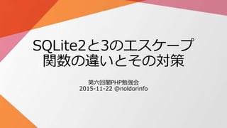 SQLite2と3のエスケープ
関数の違いとその対策
第六回闇PHP勉強会
2015-11-22 @noldorinfo
 