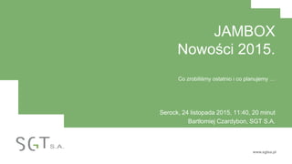 www.sgtsa.pl
JAMBOX
Nowości 2015.
Co zrobiliśmy ostatnio i co planujemy …
Serock, 24 listopada 2015, 11:40, 20 minut
Bartłomiej Czardybon, SGT S.A.
 