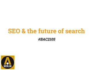 SEO & the future of search
#BAC2105
 