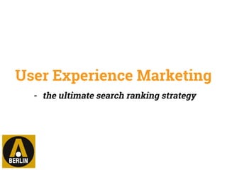 User Experience Marketing
- the ultimate search ranking strategy