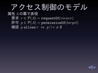 アクセス制御のモデル
属性 A の羃で表現
要求 r ∈ P(A) = requestOf(viewer)
許可 p ∈ P(A) = permissionOf(target)
確認 p allows r ⇔ p ∩ r = ∅
 