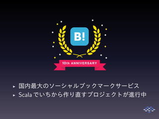 ◮ 国内最大のソーシャルブックマークサービス
◮ Scala でいちから作り直すプロジェクトが進行中
 