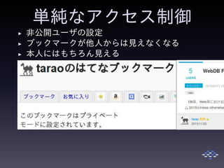 単純なアクセス制御
◮ 非公開ユーザの設定
◮ ブックマークが他人からは見えなくなる
◮ 本人にはもちろん見える
 