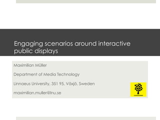 Engaging scenarios around interactive
public displays
Maximilian Müller
Department of Media Technology
Linnaeus University, 351 95, Växjö, Sweden
maximilian.muller@lnu.se
 