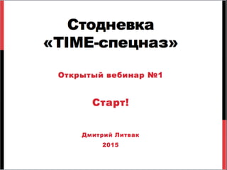 Стодневка
«TIME-спецназ»
Открытый вебинар №1
Старт!
Дмитрий Литвак
2015
 