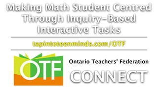 Making Math Student Centred
Through Inquiry-Based
Interactive Tasks
tapintoteenminds.com/OTF
Ontario Teachers’ Federation
CONNECT
 