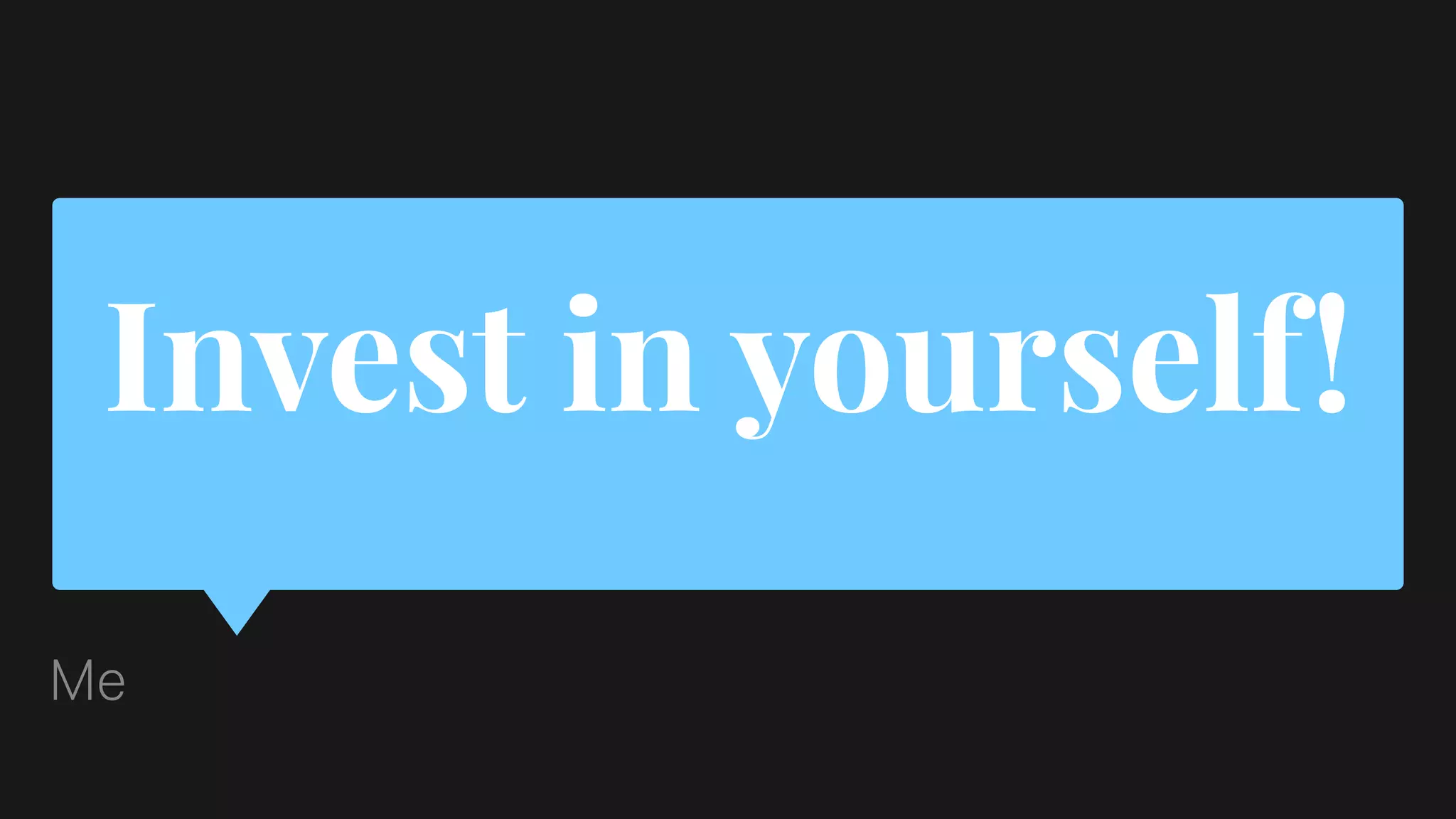 Invest in yourself!
Me
 
