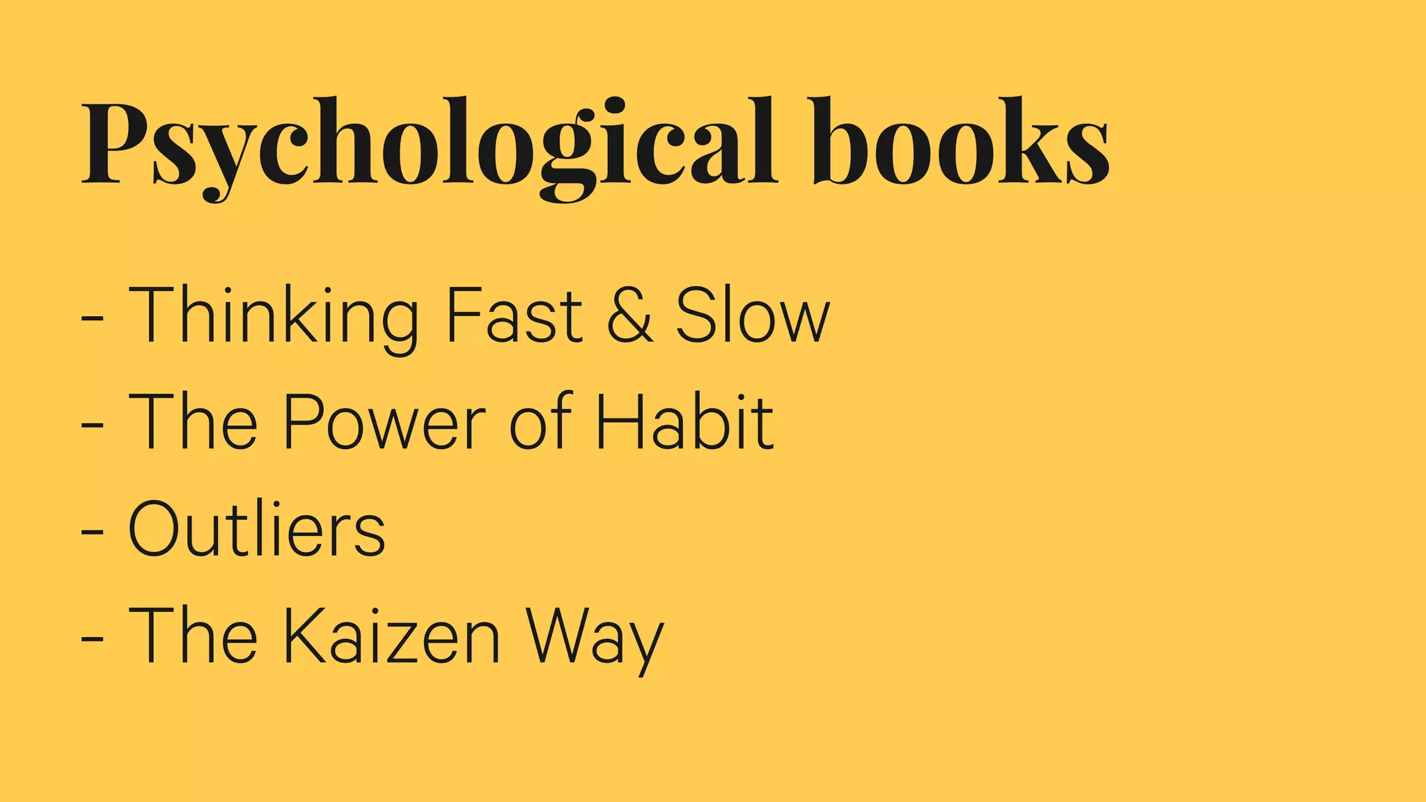 Psychological books
- Thinking Fast & Slow
- The Power of Habit
- Outliers
- The Kaizen Way
 