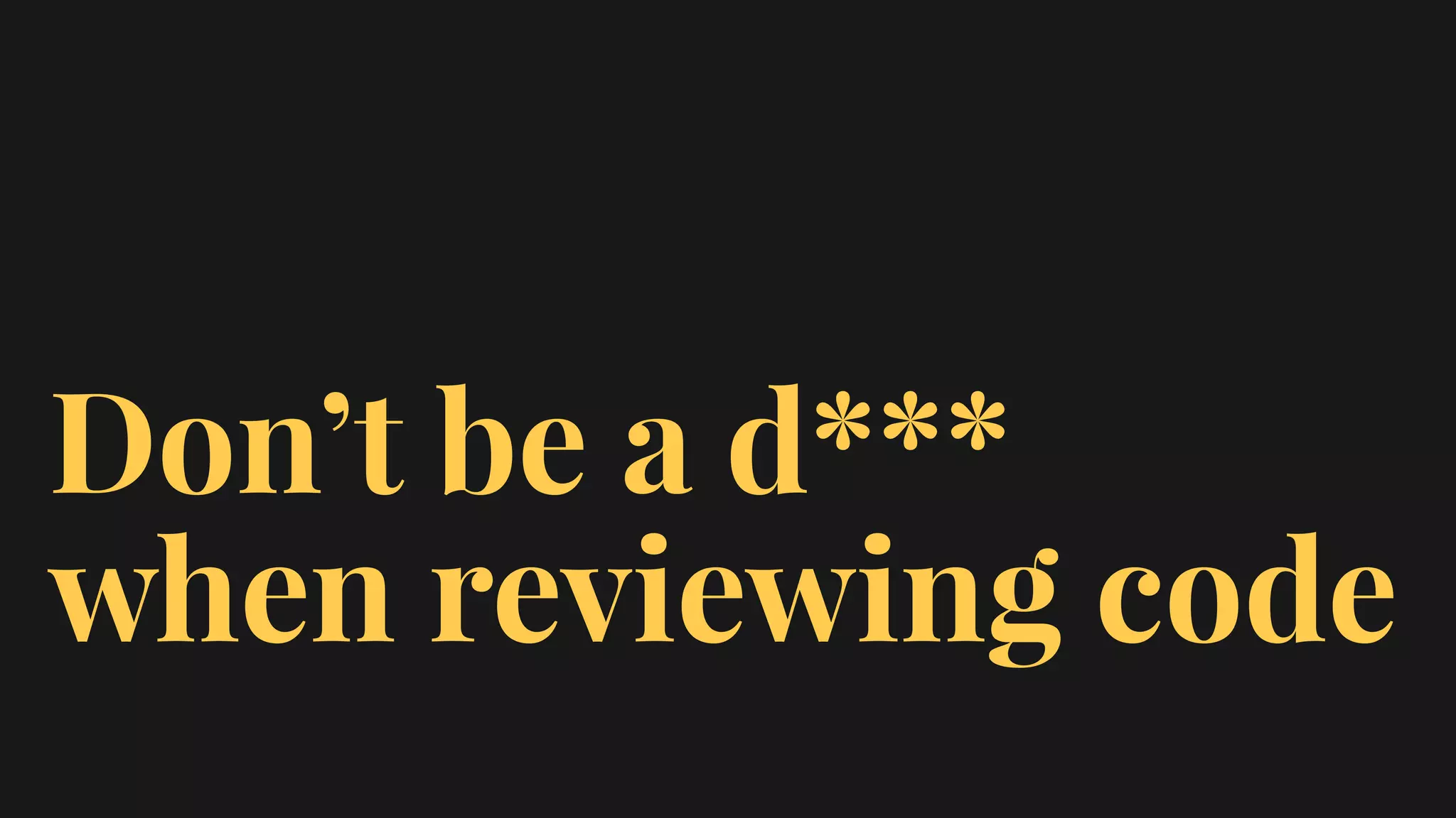 Don’t be a d***
when reviewing code
 