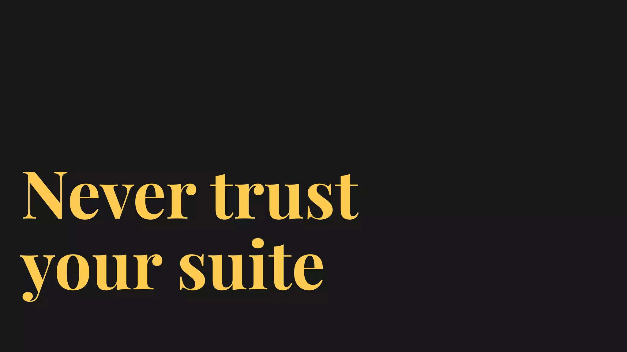 Never trust
your suite
 