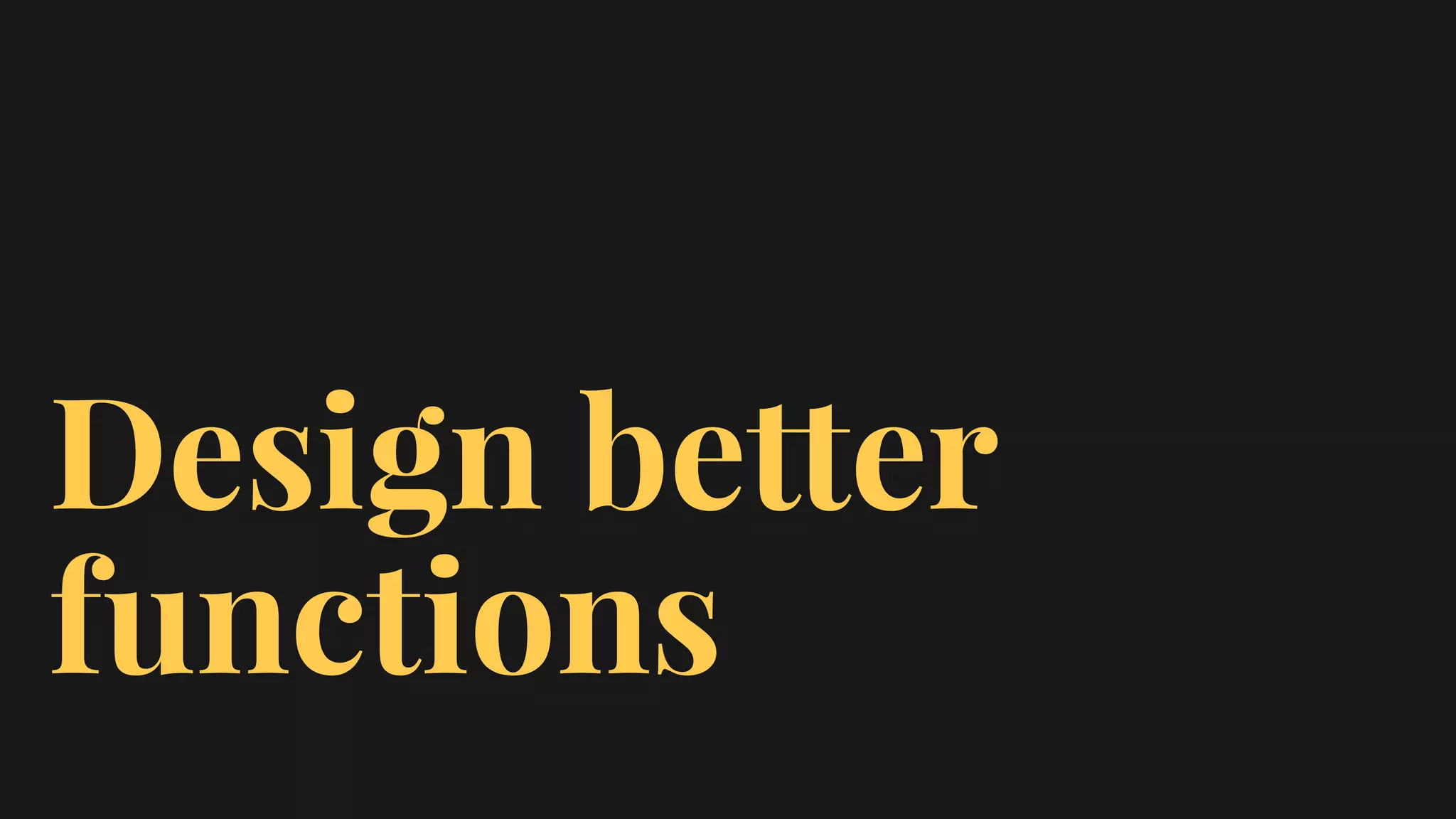 Design better
functions
 