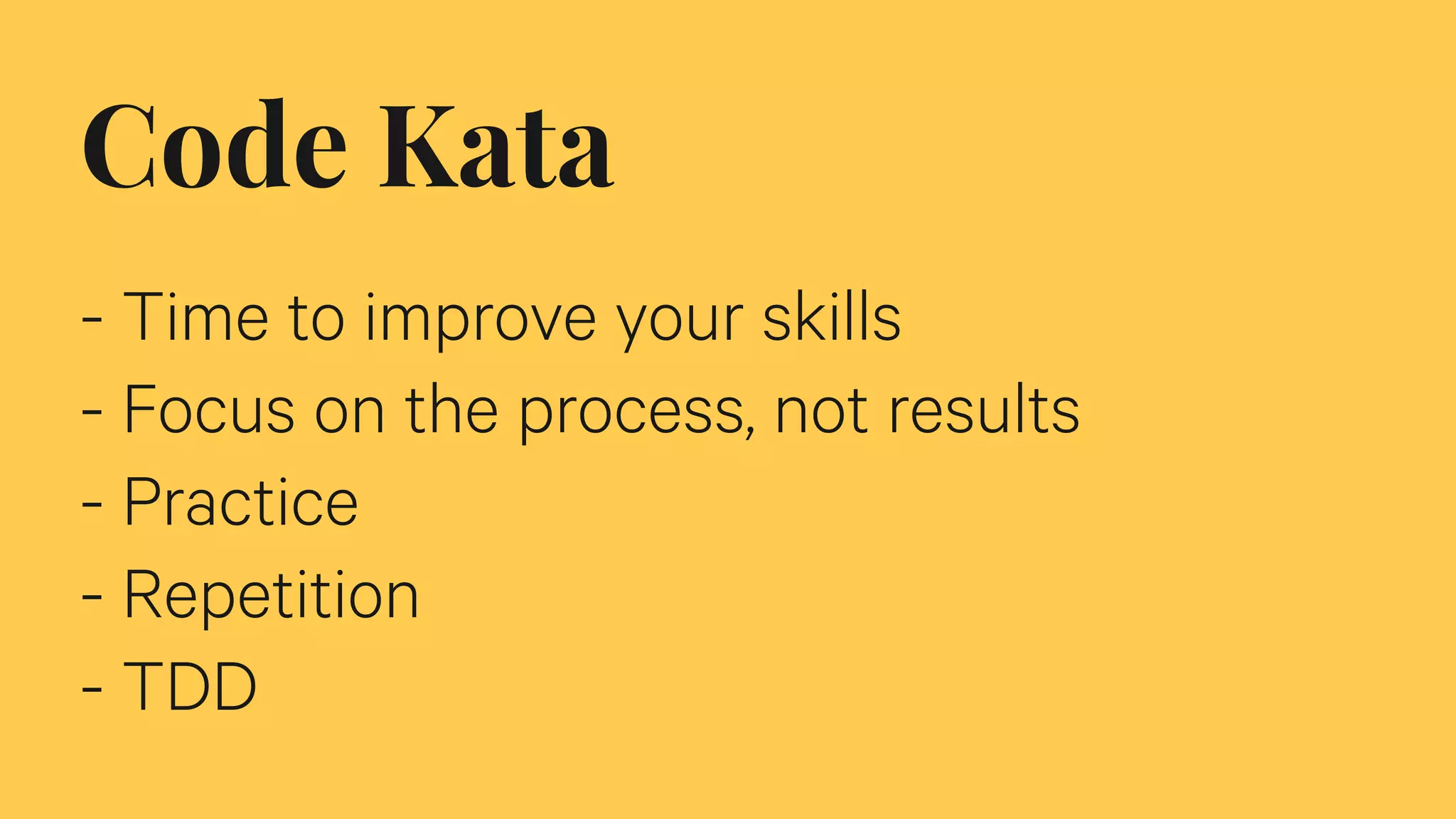 Code Kata
- Time to improve your skills
- Focus on the process, not results
- Practice
- Repetition
- TDD
 