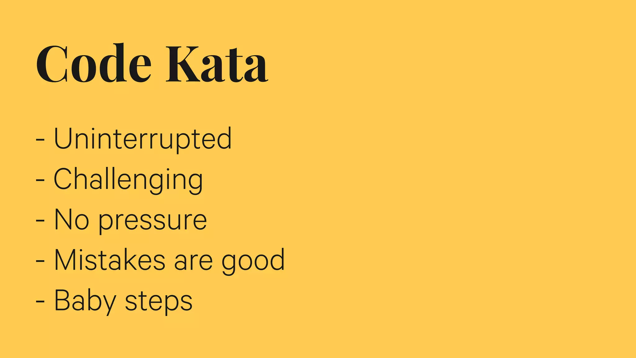 Code Kata
- Uninterrupted
- Challenging
- No pressure
- Mistakes are good
- Baby steps
 