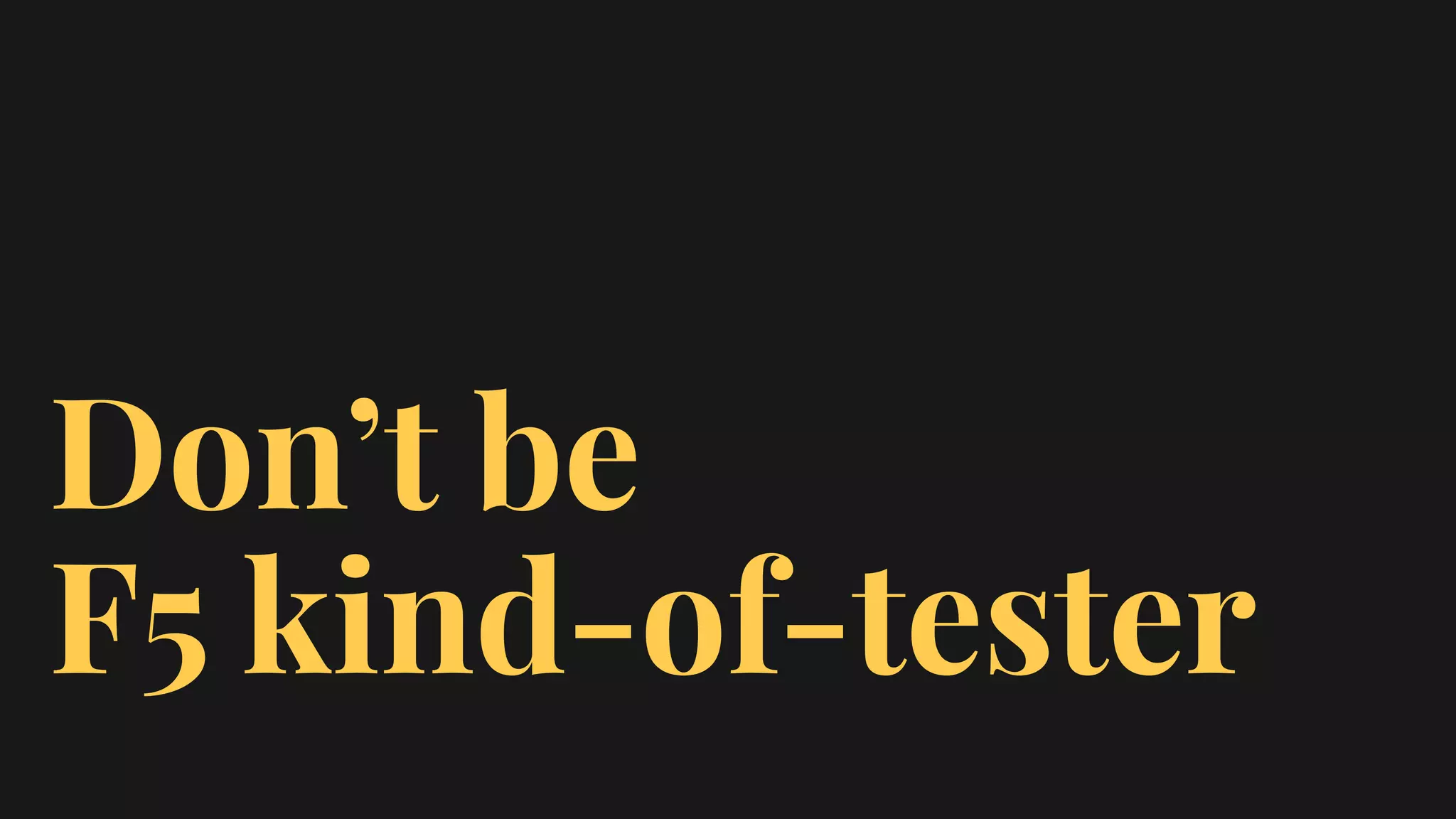 Don’t be
F5 kind-of-tester
 