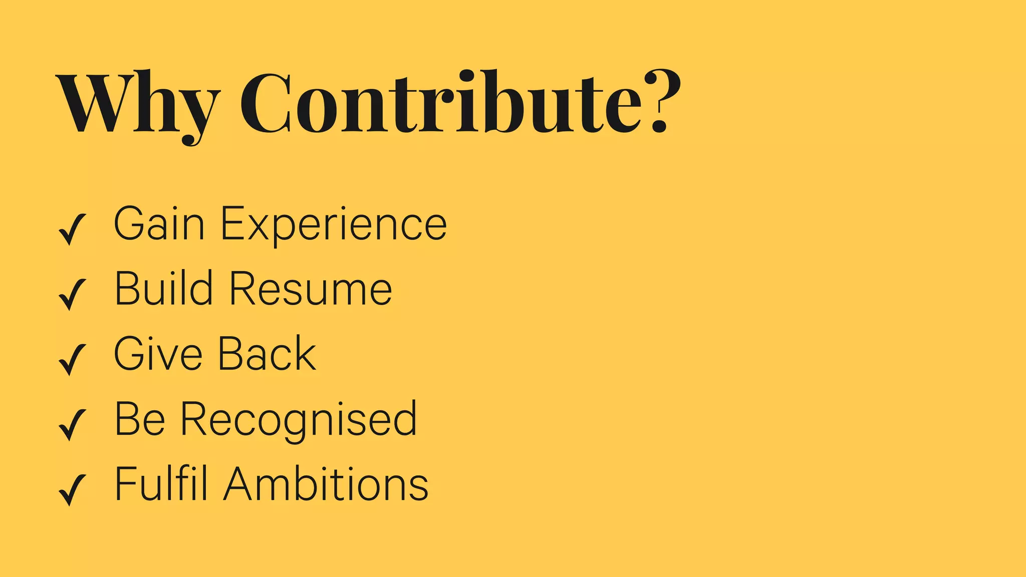 Why Contribute?
✓ Gain Experience
✓ Build Resume
✓ Give Back
✓ Be Recognised
✓ Fulfil Ambitions
 