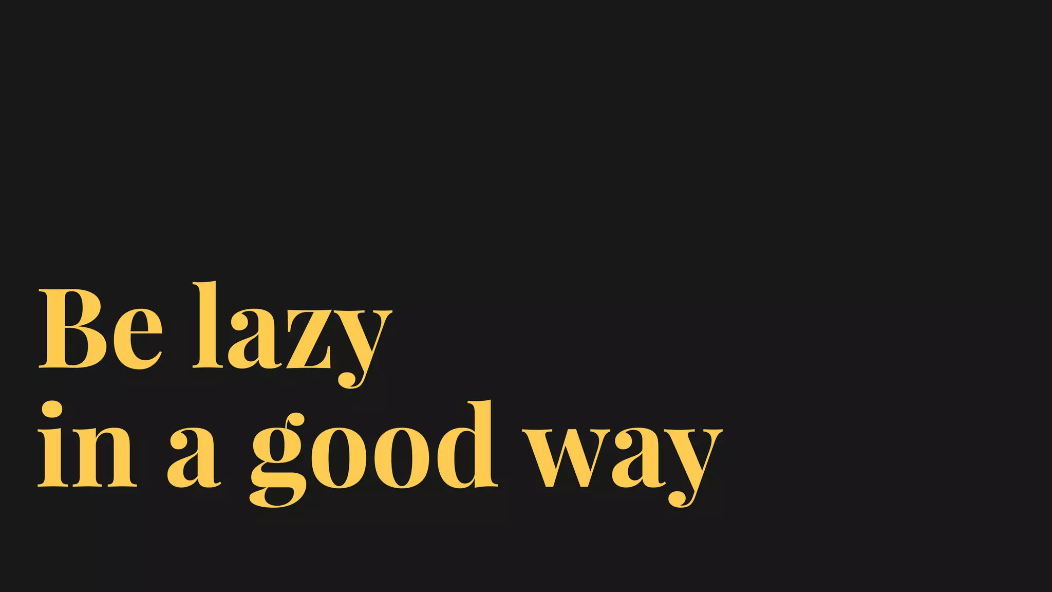 Be lazy
in a good way
 